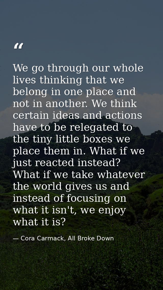 We go through our whole lives thinking that we belong in one place and not in another. We think certain ideas and action — Cora Carmack, All Broke Down
