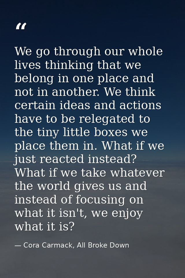 We go through our whole lives thinking that we belong in one place and not in another. We think certain ideas and action — Cora Carmack, All Broke Down