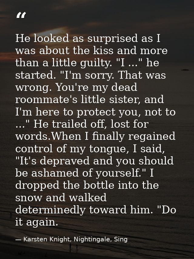 He looked as surprised as I was about the kiss and more than a little guilty. "I ..." he started. "I'm sorry. That was w — Karsten Knight, Nightingale, Sing