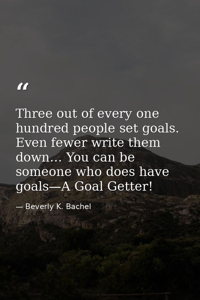 Three out of every one hundred people set goals. Even fewer write them down… You can be someone who does have goals—A Go — Beverly K. Bachel