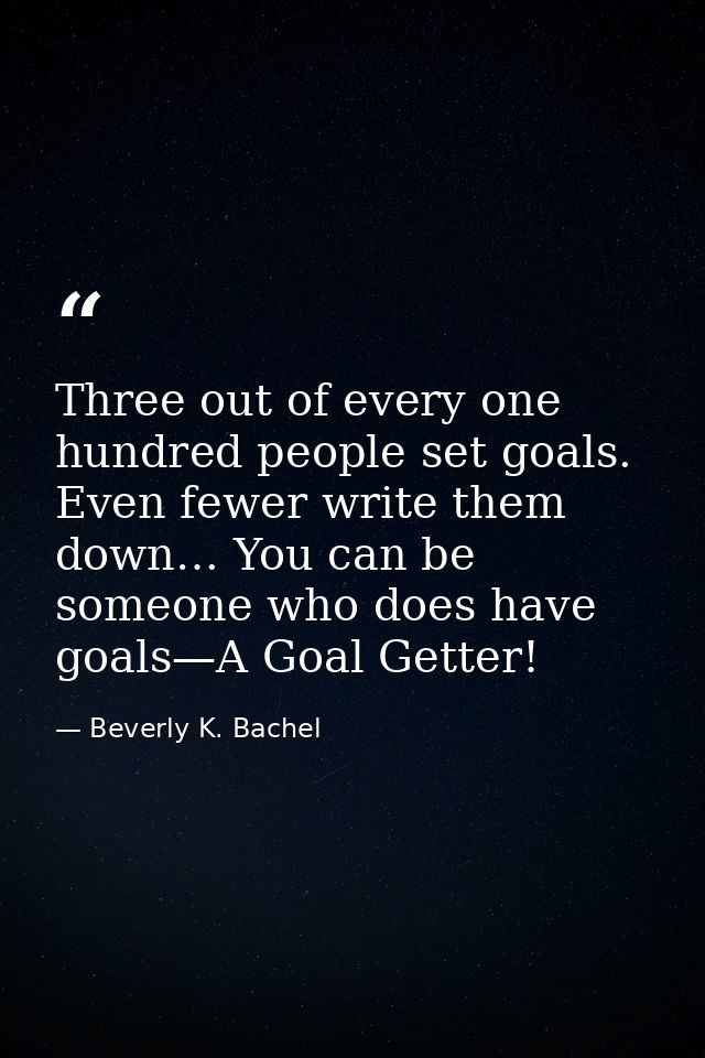 Three out of every one hundred people set goals. Even fewer write them down… You can be someone who does have goals—A Go — Beverly K. Bachel