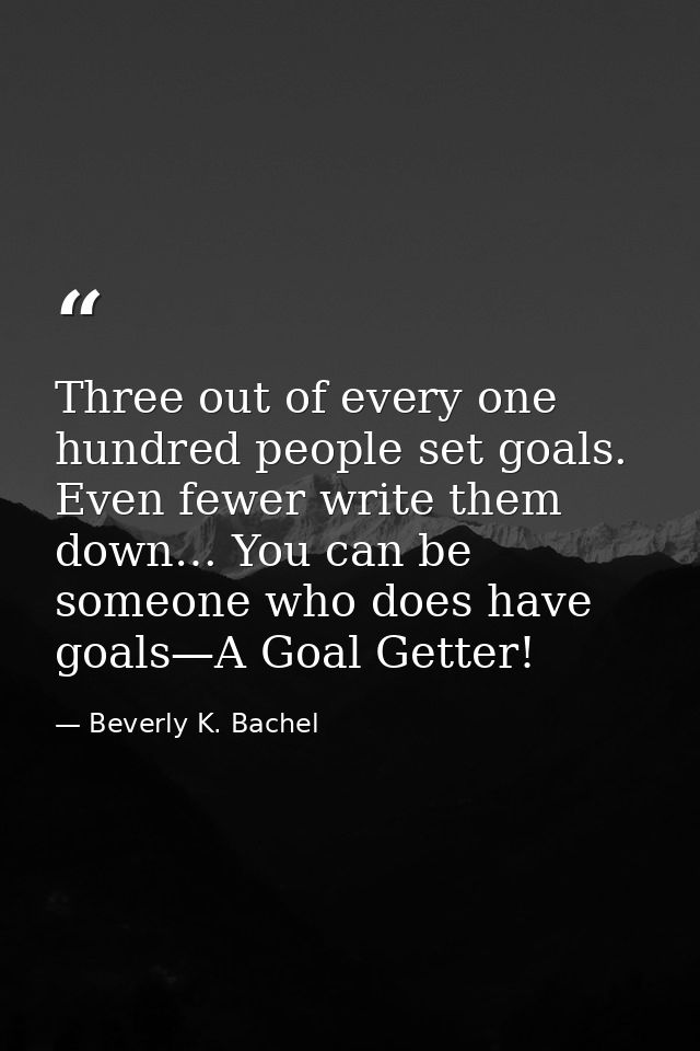 Three out of every one hundred people set goals. Even fewer write them down… You can be someone who does have goals—A Go — Beverly K. Bachel
