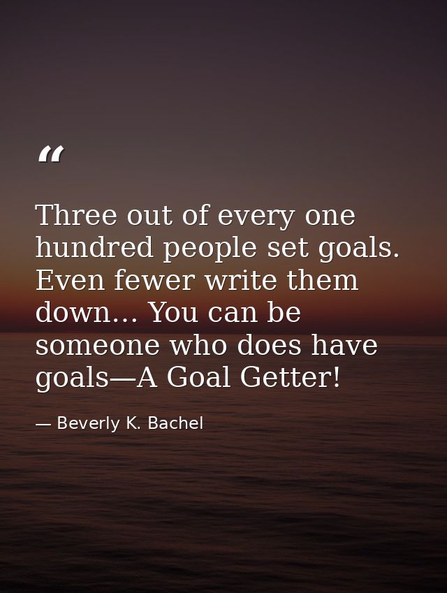 Three out of every one hundred people set goals. Even fewer write them down… You can be someone who does have goals—A Go — Beverly K. Bachel