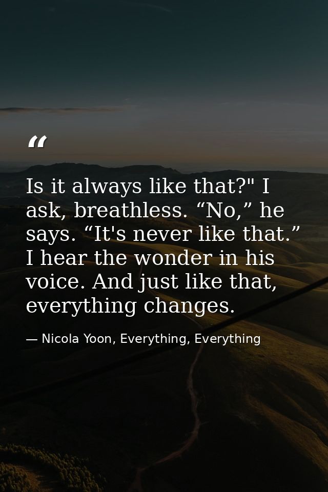 Is it always like that?" I ask, breathless. “No,” he says. “It's never like that.” I hear the wonder in his voice. And j — Nicola Yoon, Everything, Everything