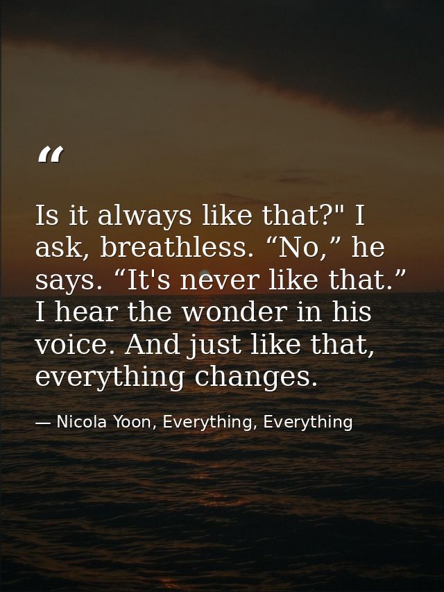 Is it always like that?" I ask, breathless. “No,” he says. “It's never like that.” I hear the wonder in his voice. And j — Nicola Yoon, Everything, Everything