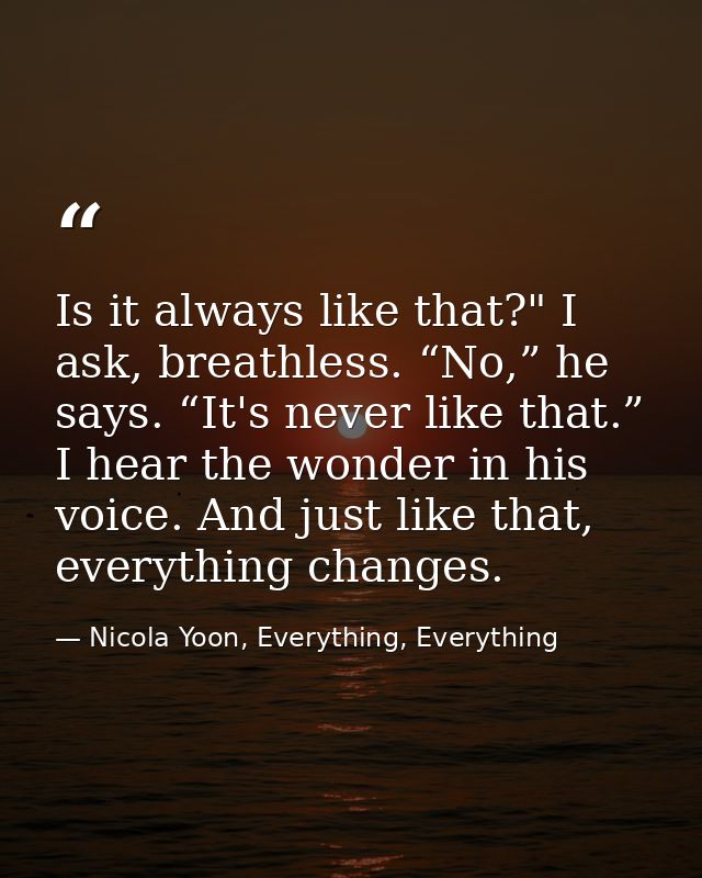 Is it always like that?" I ask, breathless. “No,” he says. “It's never like that.” I hear the wonder in his voice. And j — Nicola Yoon, Everything, Everything