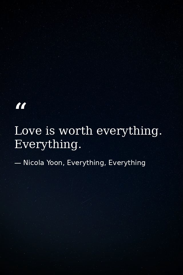 Love is worth everything. Everything. — Nicola Yoon, Everything, Everything