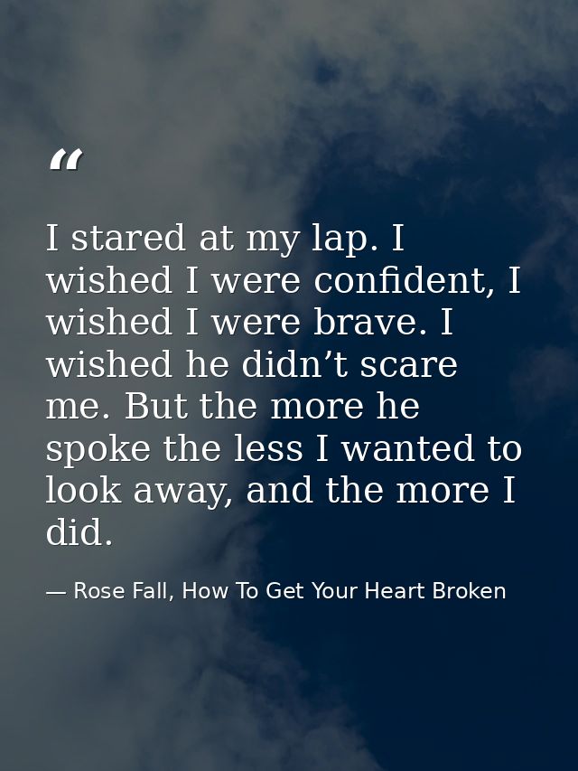 I stared at my lap. I wished I were confident, I wished I were brave. I wished he didn’t scare me. But the more he spoke — Rose Fall, How To Get Your Heart Broken