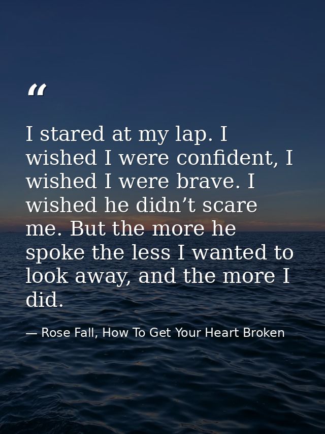 I stared at my lap. I wished I were confident, I wished I were brave. I wished he didn’t scare me. But the more he spoke — Rose Fall, How To Get Your Heart Broken