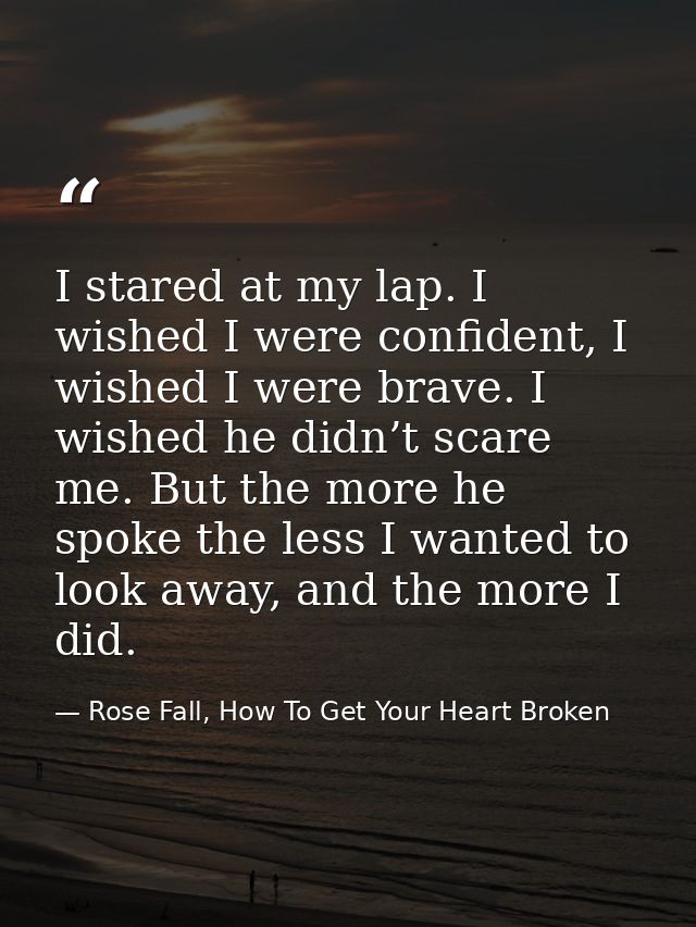 I stared at my lap. I wished I were confident, I wished I were brave. I wished he didn’t scare me. But the more he spoke — Rose Fall, How To Get Your Heart Broken