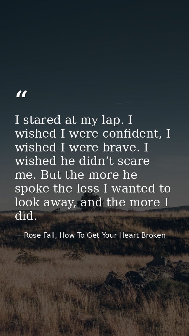 I stared at my lap. I wished I were confident, I wished I were brave. I wished he didn’t scare me. But the more he spoke — Rose Fall, How To Get Your Heart Broken