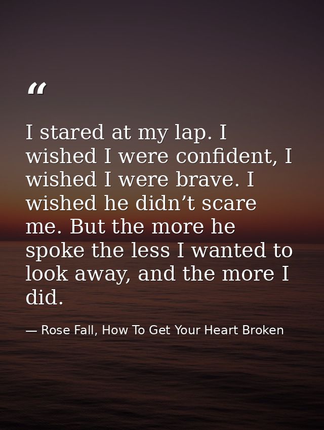 I stared at my lap. I wished I were confident, I wished I were brave. I wished he didn’t scare me. But the more he spoke — Rose Fall, How To Get Your Heart Broken