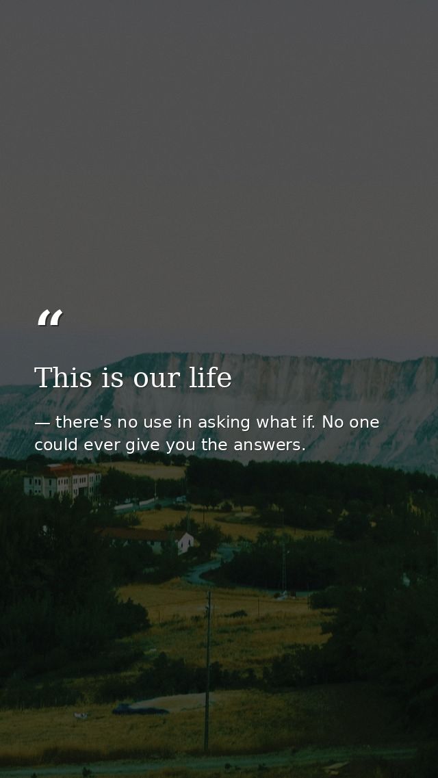 This is our life — there's no use in asking what if. No one could ever give you the answers.