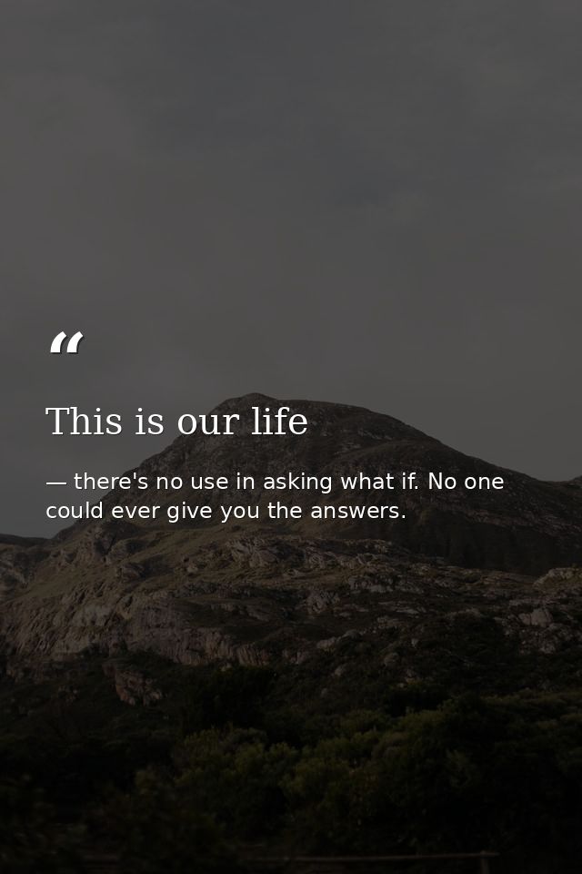 This is our life — there's no use in asking what if. No one could ever give you the answers.