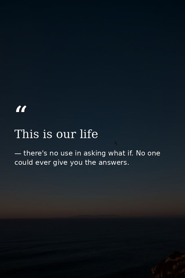 This is our life — there's no use in asking what if. No one could ever give you the answers.
