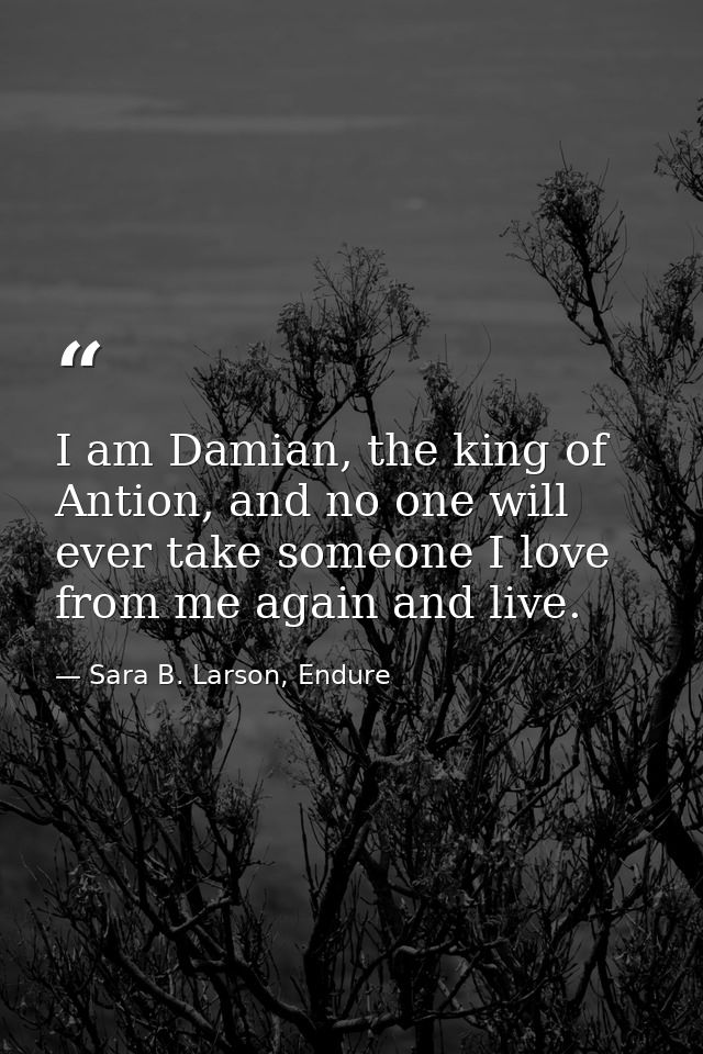 I am Damian, the king of Antion, and no one will ever take someone I love from me again and live. — Sara B. Larson, Endure