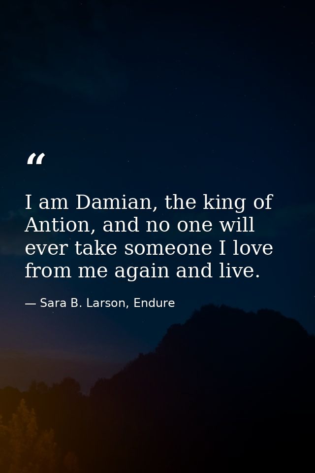 I am Damian, the king of Antion, and no one will ever take someone I love from me again and live. — Sara B. Larson, Endure
