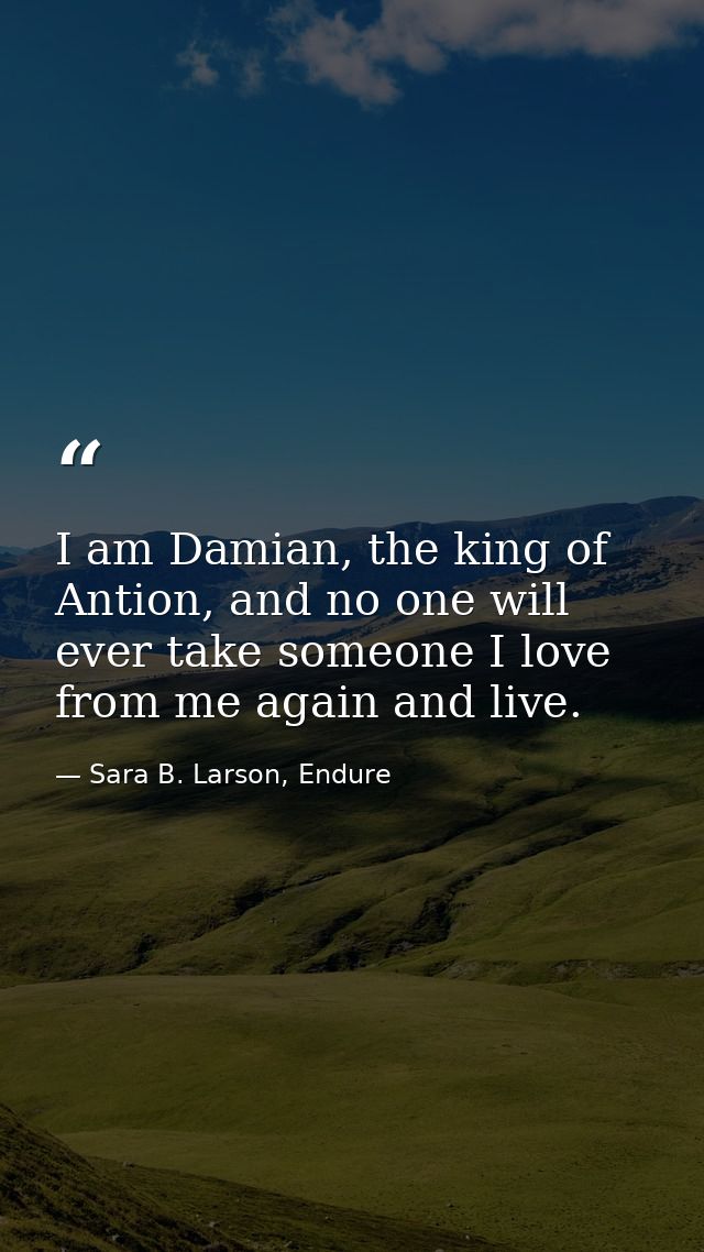 I am Damian, the king of Antion, and no one will ever take someone I love from me again and live. — Sara B. Larson, Endure