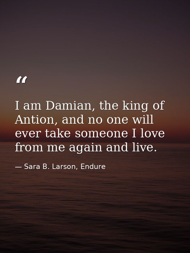 I am Damian, the king of Antion, and no one will ever take someone I love from me again and live. — Sara B. Larson, Endure