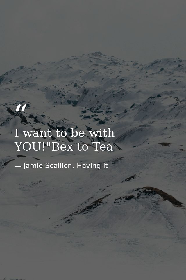 I want to be with YOU!"Bex to Tea — Jamie Scallion, Having It