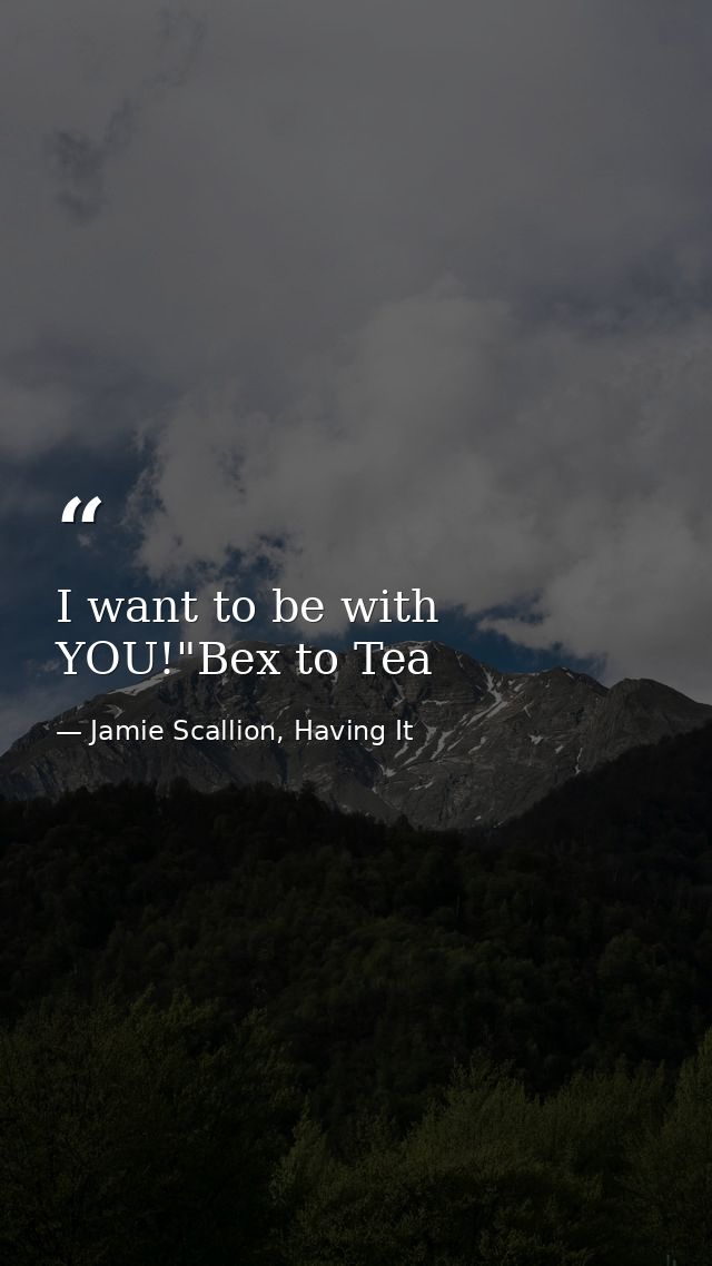 I want to be with YOU!"Bex to Tea — Jamie Scallion, Having It