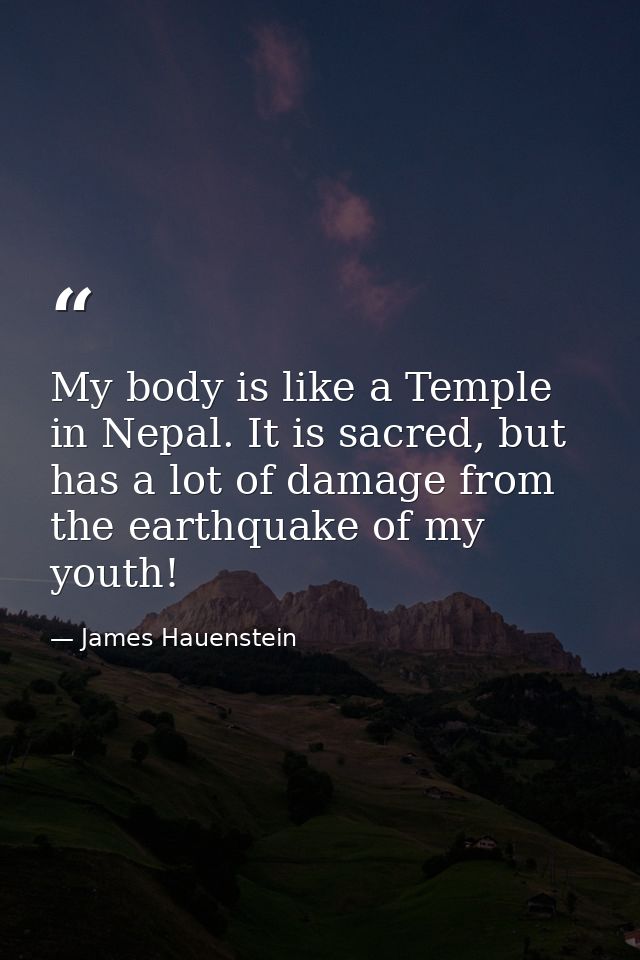 My body is like a Temple in Nepal. It is sacred, but has a lot of damage from the earthquake of my youth! — James Hauenstein