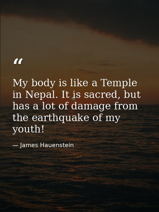 My body is like a Temple in Nepal. It is sacred, but has a lot of damage from the earthquake of my youth! — James Hauenstein