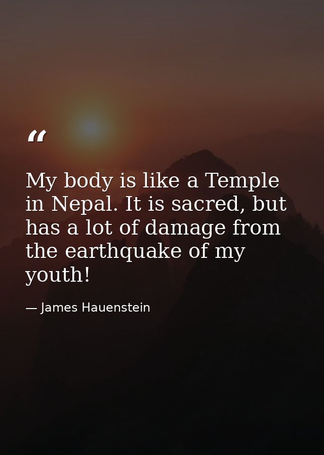 My body is like a Temple in Nepal. It is sacred, but has a lot of damage from the earthquake of my youth! — James Hauenstein