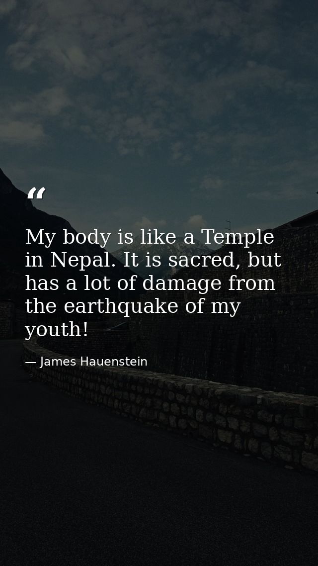 My body is like a Temple in Nepal. It is sacred, but has a lot of damage from the earthquake of my youth! — James Hauenstein