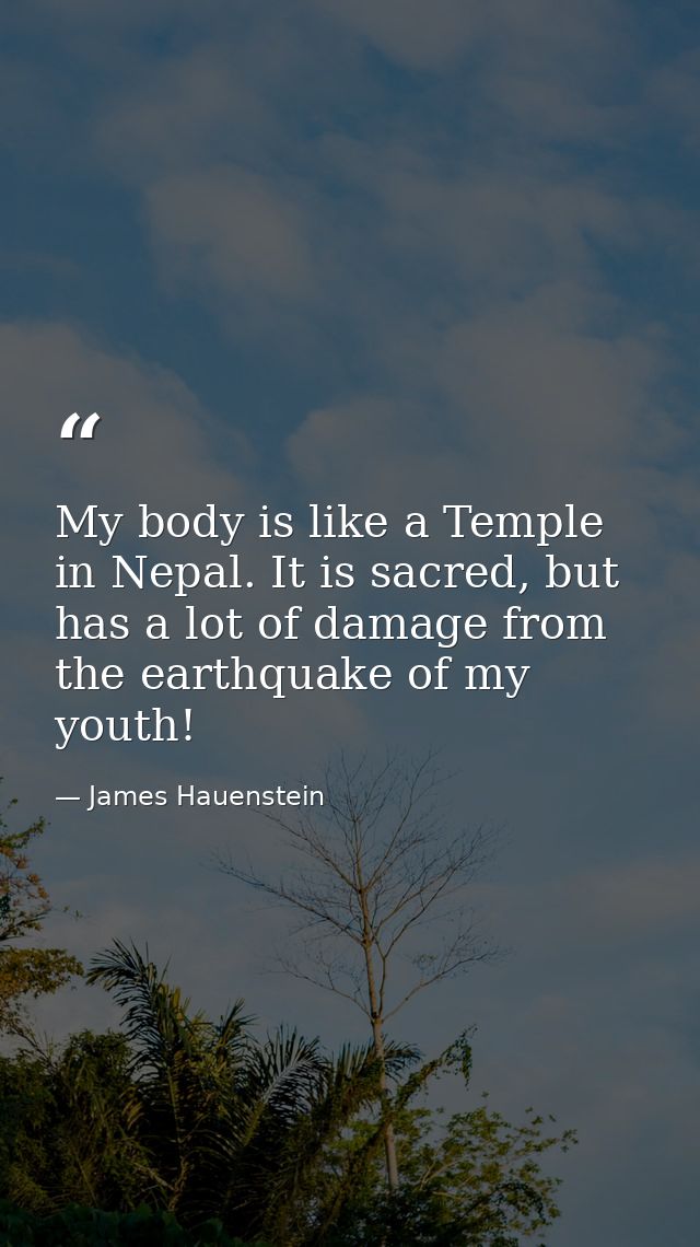 My body is like a Temple in Nepal. It is sacred, but has a lot of damage from the earthquake of my youth! — James Hauenstein