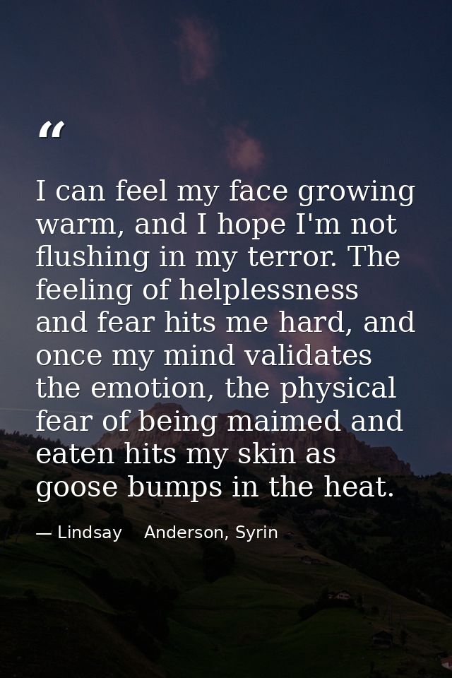 I can feel my face growing warm, and I hope I'm not flushing in my terror. The feeling of helplessness and fear hits me  — Lindsay    Anderson, Syrin