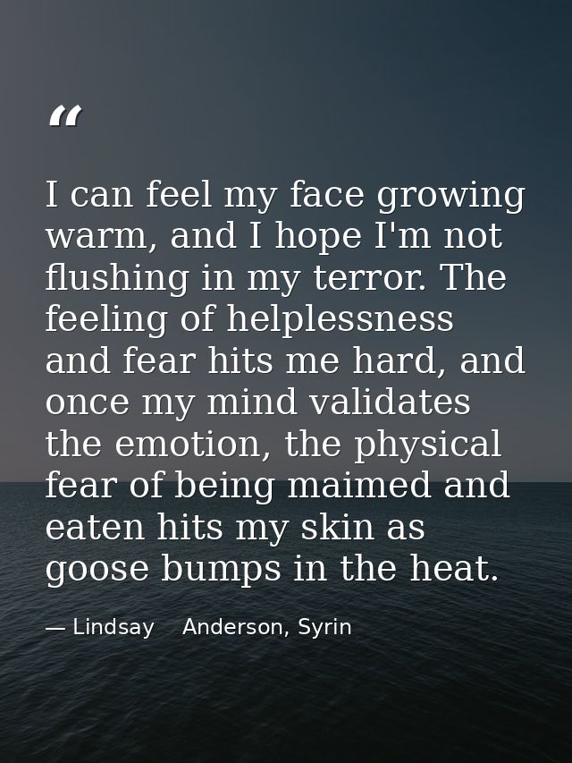 I can feel my face growing warm, and I hope I'm not flushing in my terror. The feeling of helplessness and fear hits me  — Lindsay    Anderson, Syrin