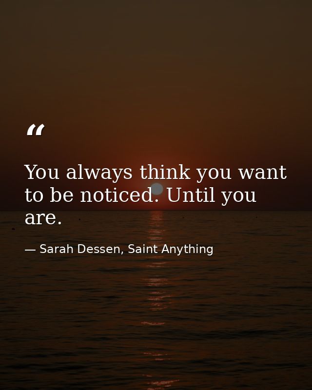 You always think you want to be noticed. Until you are. — Sarah Dessen, Saint Anything