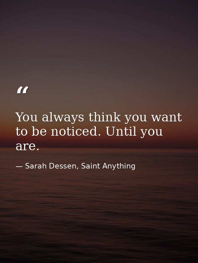 You always think you want to be noticed. Until you are. — Sarah Dessen, Saint Anything