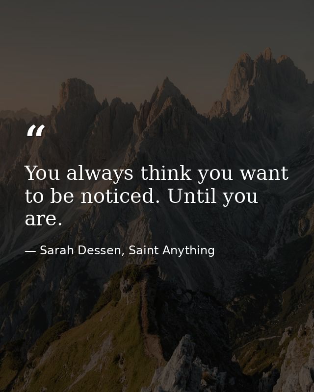 You always think you want to be noticed. Until you are. — Sarah Dessen, Saint Anything