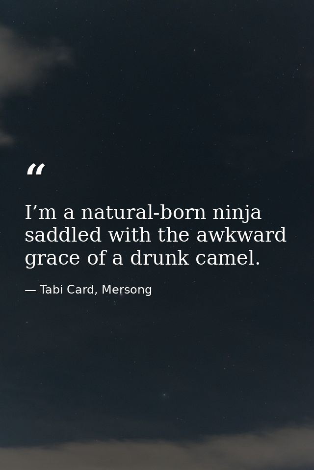 I’m a natural-born ninja saddled with the awkward grace of a drunk camel. — Tabi Card, Mersong
