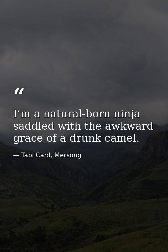 I’m a natural-born ninja saddled with the awkward grace of a drunk camel. — Tabi Card, Mersong