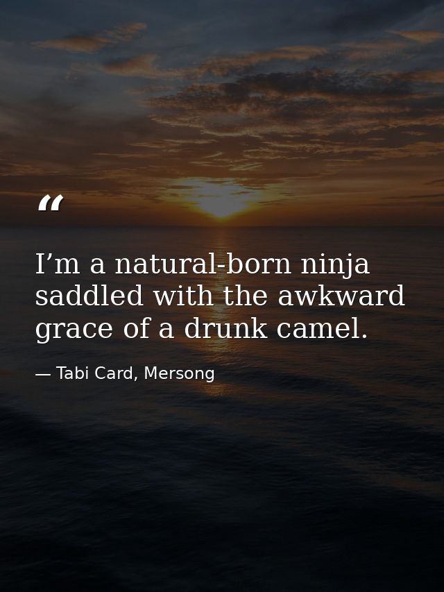 I’m a natural-born ninja saddled with the awkward grace of a drunk camel. — Tabi Card, Mersong