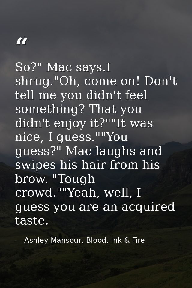 So?" Mac says.I shrug."Oh, come on! Don't tell me you didn't feel something? That you didn't enjoy it?""It was nice, I g — Ashley Mansour, Blood, Ink & Fire