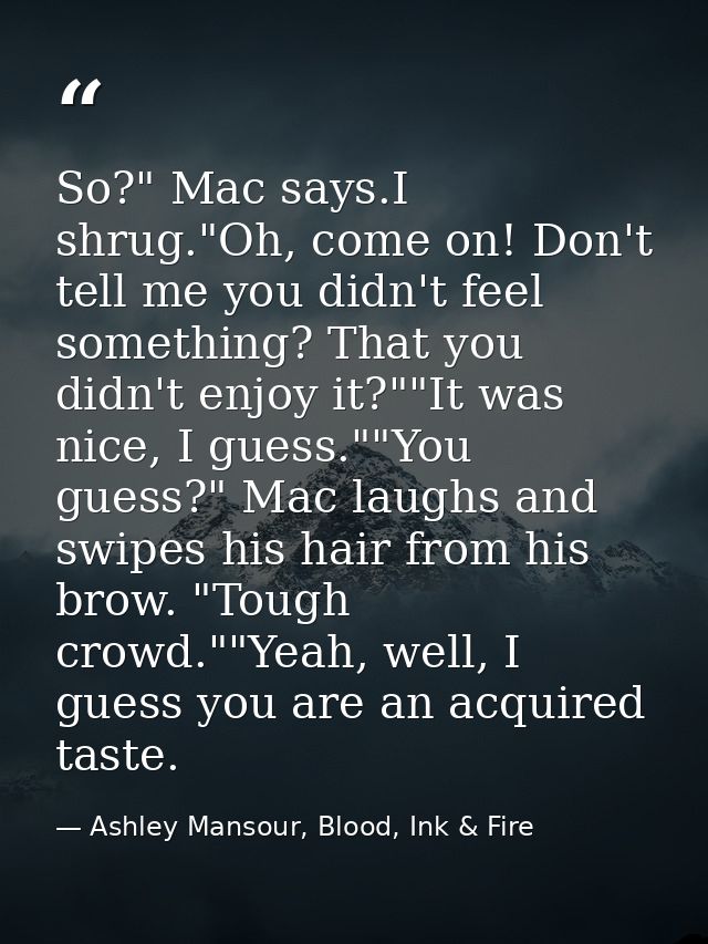 So?" Mac says.I shrug."Oh, come on! Don't tell me you didn't feel something? That you didn't enjoy it?""It was nice, I g — Ashley Mansour, Blood, Ink & Fire