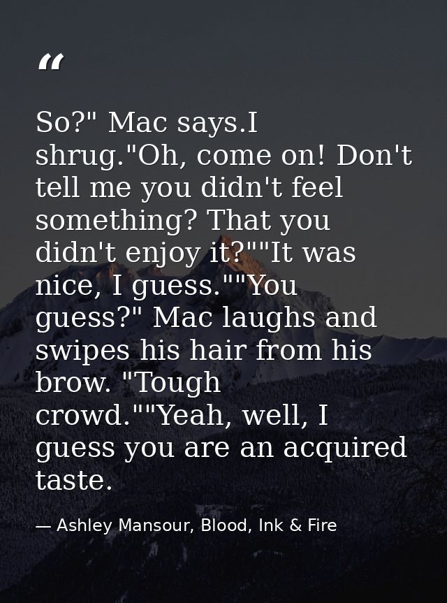 So?" Mac says.I shrug."Oh, come on! Don't tell me you didn't feel something? That you didn't enjoy it?""It was nice, I g — Ashley Mansour, Blood, Ink & Fire