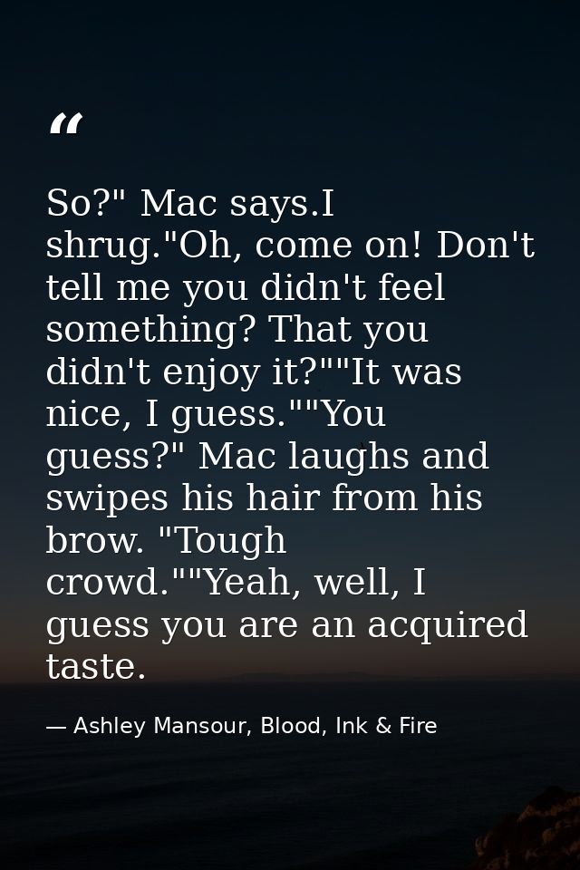 So?" Mac says.I shrug."Oh, come on! Don't tell me you didn't feel something? That you didn't enjoy it?""It was nice, I g — Ashley Mansour, Blood, Ink & Fire