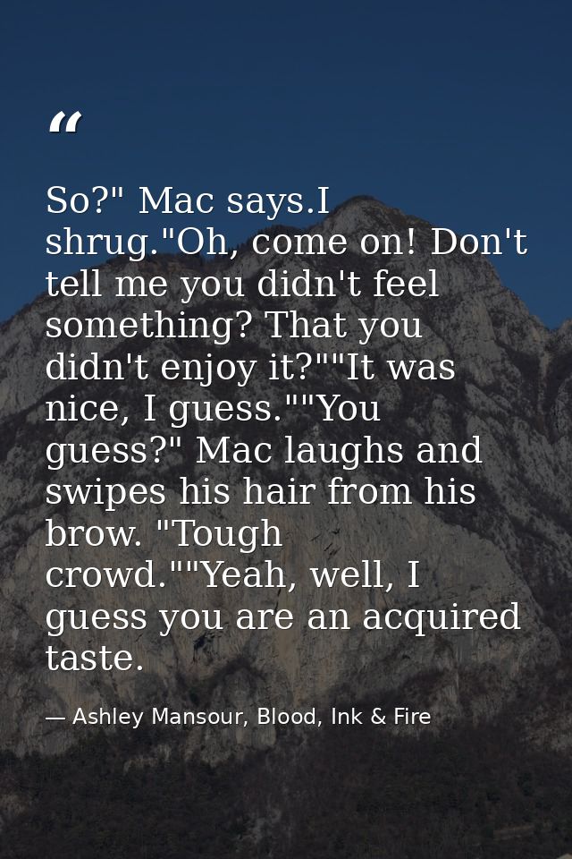 So?" Mac says.I shrug."Oh, come on! Don't tell me you didn't feel something? That you didn't enjoy it?""It was nice, I g — Ashley Mansour, Blood, Ink & Fire
