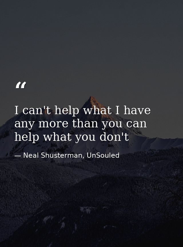 I can't help what I have any more than you can help what you don't — Neal Shusterman, UnSouled
