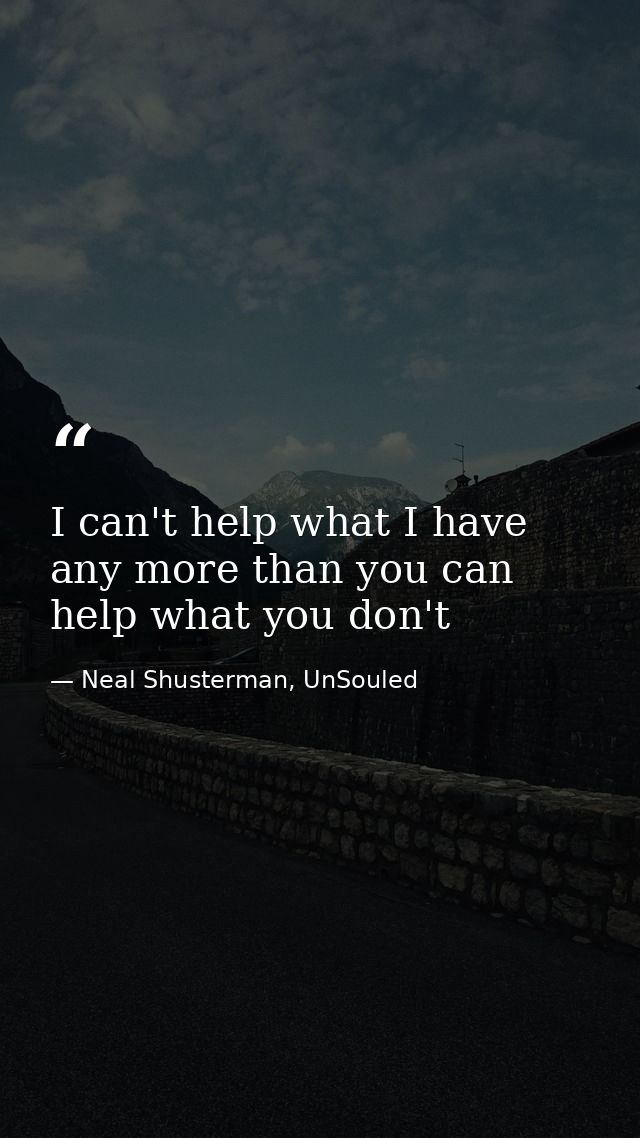 I can't help what I have any more than you can help what you don't — Neal Shusterman, UnSouled
