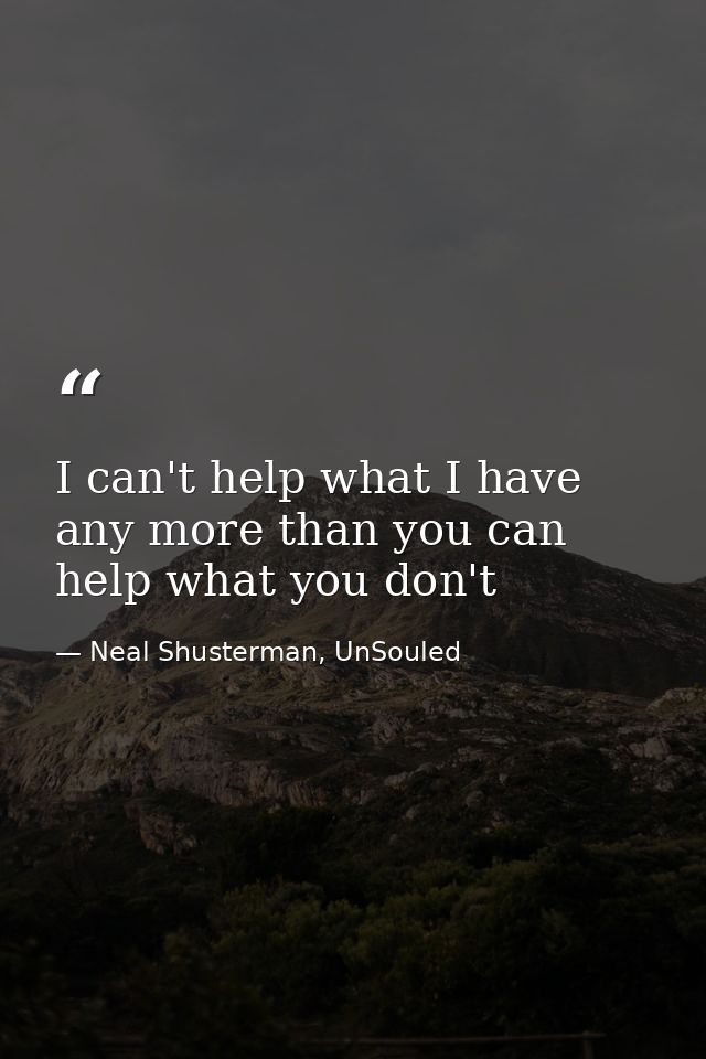 I can't help what I have any more than you can help what you don't — Neal Shusterman, UnSouled