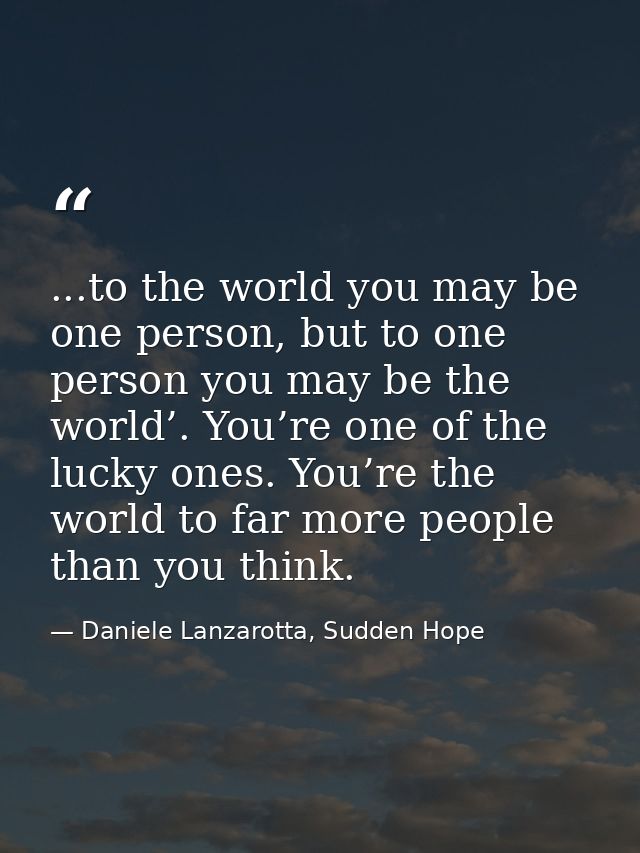 ...to the world you may be one person, but to one person you may be the world’. You’re one of the lucky ones. You’re the — Daniele Lanzarotta, Sudden Hope