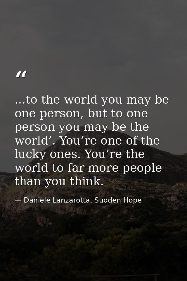 ...to the world you may be one person, but to one person you may be the world’. You’re one of the lucky ones. You’re the — Daniele Lanzarotta, Sudden Hope