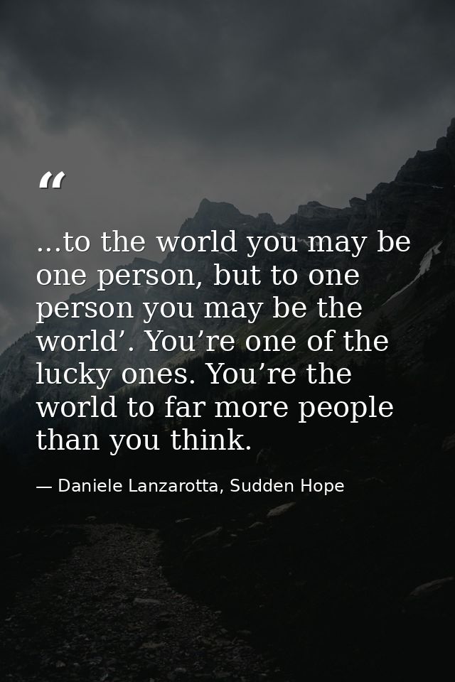 ...to the world you may be one person, but to one person you may be the world’. You’re one of the lucky ones. You’re the — Daniele Lanzarotta, Sudden Hope