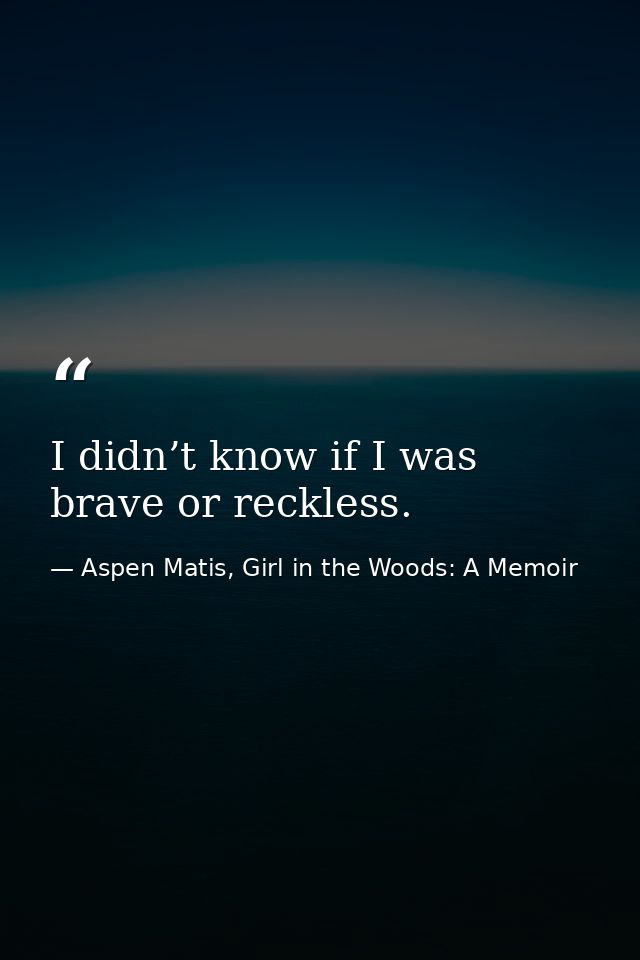 I didn’t know if I was brave or reckless. — Aspen Matis, Girl in the Woods: A Memoir